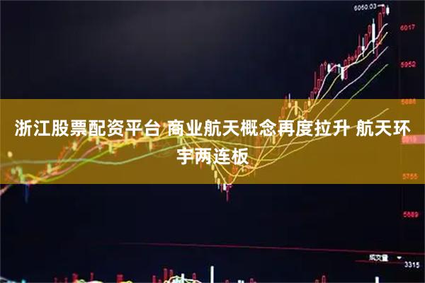 浙江股票配资平台 商业航天概念再度拉升 航天环宇两连板