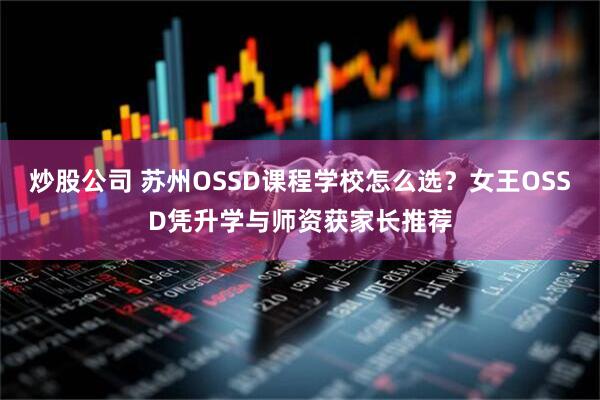 炒股公司 苏州OSSD课程学校怎么选？女王OSSD凭升学与师资获家长推荐