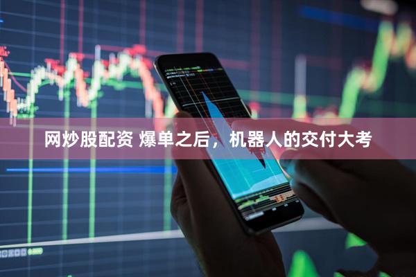 网炒股配资 爆单之后，机器人的交付大考