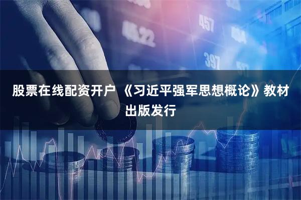 股票在线配资开户 《习近平强军思想概论》教材出版发行