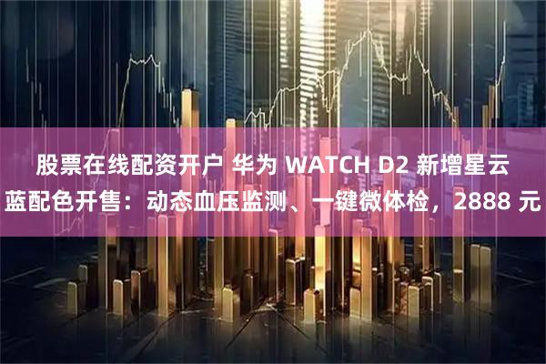股票在线配资开户 华为 WATCH D2 新增星云蓝配色开售：动态血压监测、一键微体检，2888 元