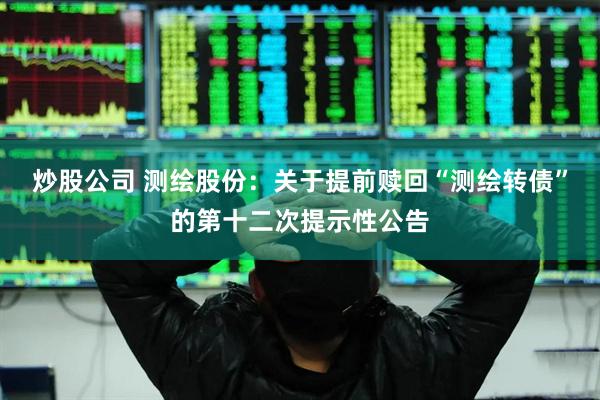 炒股公司 测绘股份：关于提前赎回“测绘转债”的第十二次提示性公告