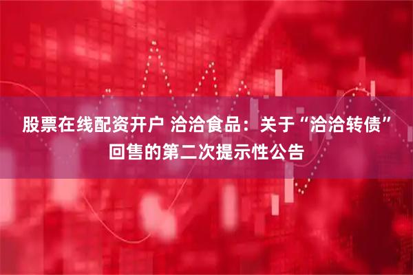 股票在线配资开户 洽洽食品：关于“洽洽转债”回售的第二次提示性公告