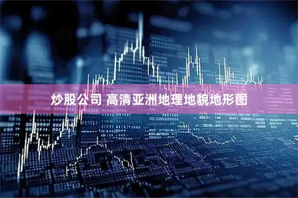 炒股公司 高清亚洲地理地貌地形图