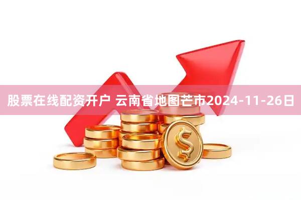 股票在线配资开户 云南省地图芒市2024-11-26日