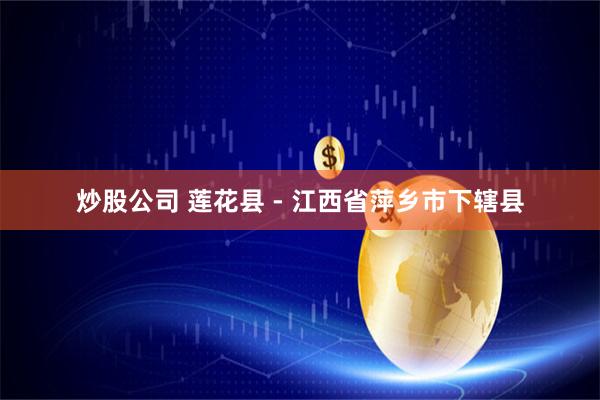 炒股公司 莲花县 - 江西省萍乡市下辖县