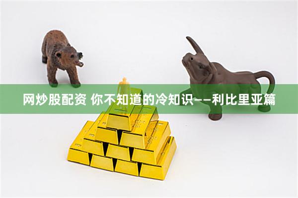 网炒股配资 你不知道的冷知识——利比里亚篇