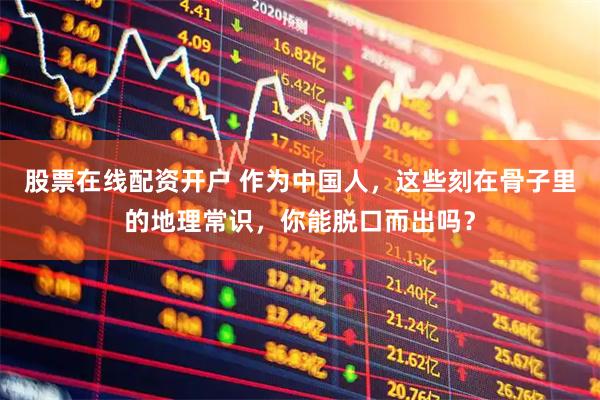 股票在线配资开户 作为中国人，这些刻在骨子里的地理常识，你能脱口而出吗？