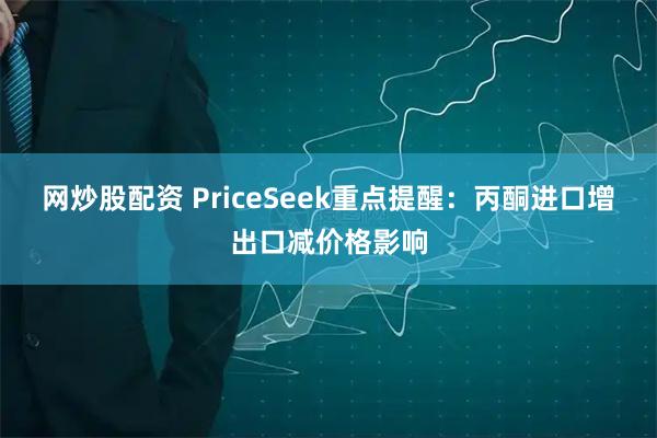 网炒股配资 PriceSeek重点提醒：丙酮进口增出口减价格影响