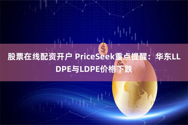 股票在线配资开户 PriceSeek重点提醒：华东LLDPE与LDPE价格下跌