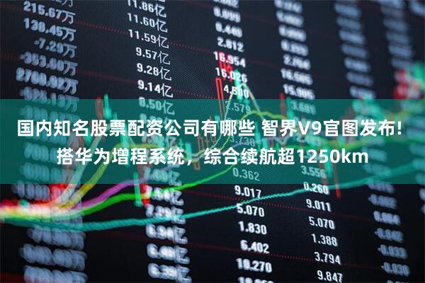 国内知名股票配资公司有哪些 智界V9官图发布! 搭华为增程系统，综合续航超1250km
