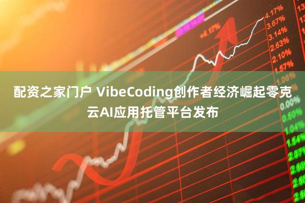 配资之家门户 VibeCoding创作者经济崛起零克云AI应用托管平台发布