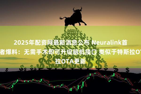 2025年配资网最新消息公布 Neuralink首例受试者爆料：无需手术即可升级脑机接口 类似于特斯拉OTA更新