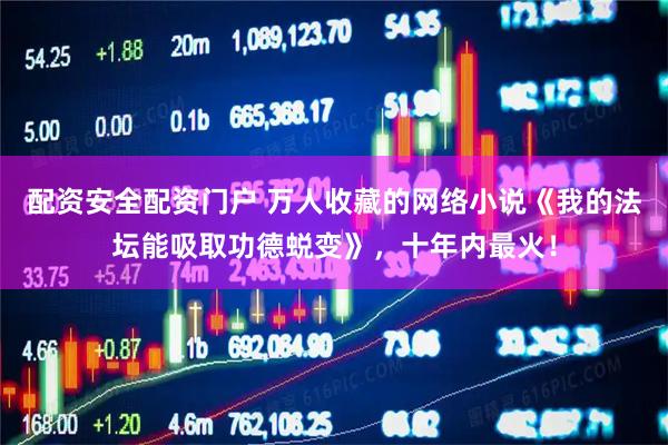 配资安全配资门户 万人收藏的网络小说《我的法坛能吸取功德蜕变》，十年内最火！