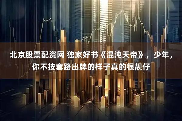 北京股票配资网 独家好书《混沌天帝》，少年，你不按套路出牌的样子真的很靓仔