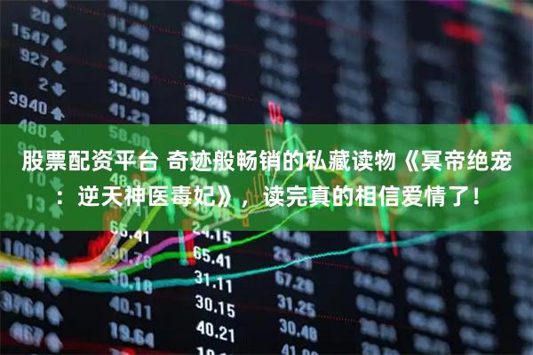 股票配资平台 奇迹般畅销的私藏读物《冥帝绝宠：逆天神医毒妃》，读完真的相信爱情了！