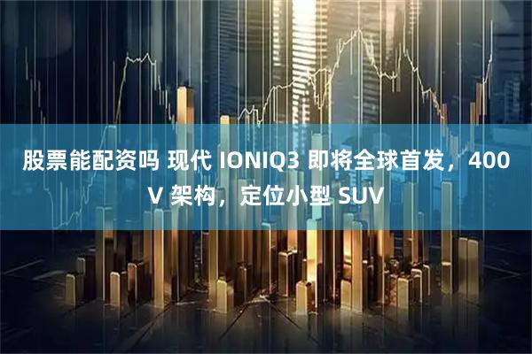 股票能配资吗 现代 IONIQ3 即将全球首发，400V 架构，定位小型 SUV