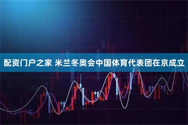 配资门户之家 米兰冬奥会中国体育代表团在京成立