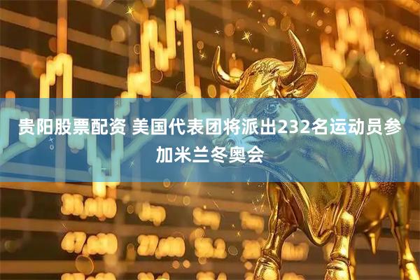 贵阳股票配资 美国代表团将派出232名运动员参加米兰冬奥会