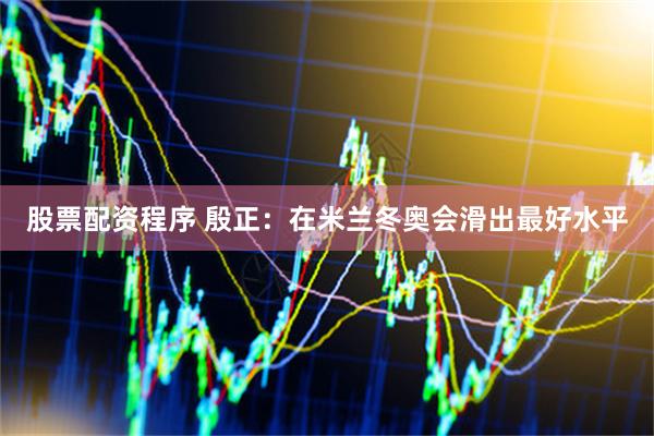 股票配资程序 殷正：在米兰冬奥会滑出最好水平