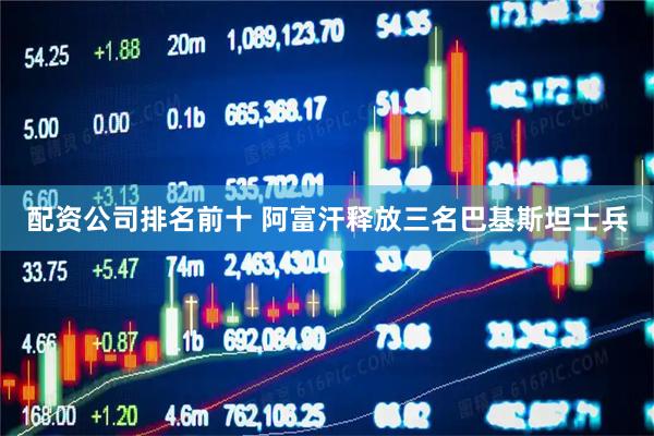 配资公司排名前十 阿富汗释放三名巴基斯坦士兵