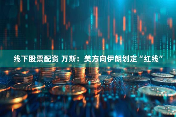 线下股票配资 万斯：美方向伊朗划定“红线”