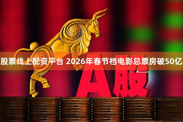 股票线上配资平台 2026年春节档电影总票房破50亿