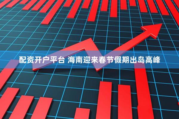 配资开户平台 海南迎来春节假期出岛高峰