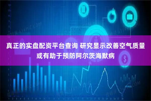 真正的实盘配资平台查询 研究显示改善空气质量或有助于预防阿尔茨海默病