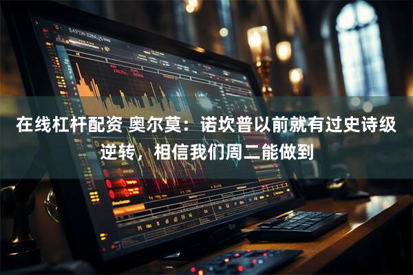 在线杠杆配资 奥尔莫：诺坎普以前就有过史诗级逆转，相信我们周二能做到