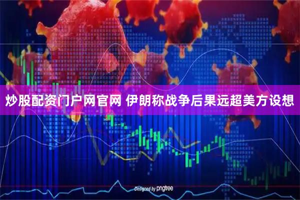 炒股配资门户网官网 伊朗称战争后果远超美方设想
