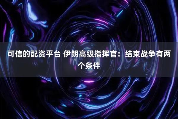 可信的配资平台 伊朗高级指挥官：结束战争有两个条件