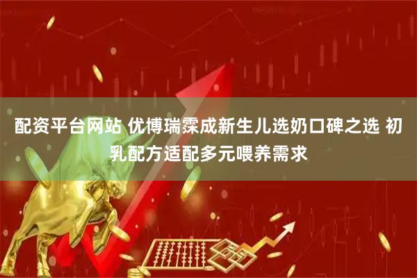 配资平台网站 优博瑞霂成新生儿选奶口碑之选 初乳配方适配多元喂养需求