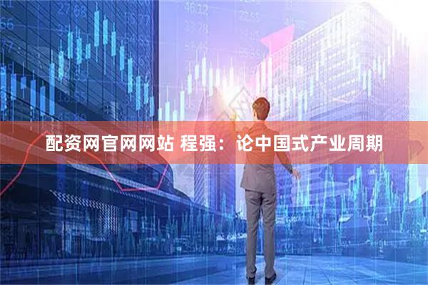配资网官网网站 程强：论中国式产业周期