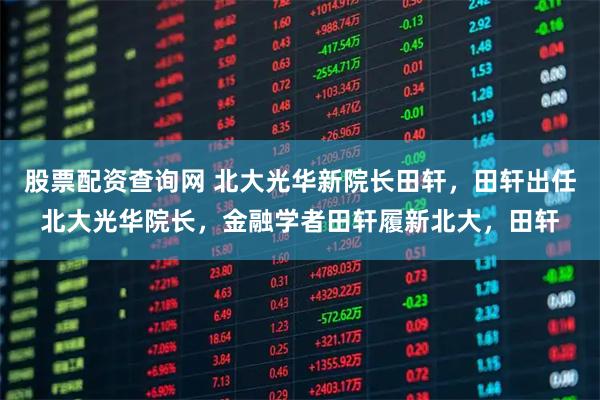 股票配资查询网 北大光华新院长田轩，田轩出任北大光华院长，金融学者田轩履新北大，田轩