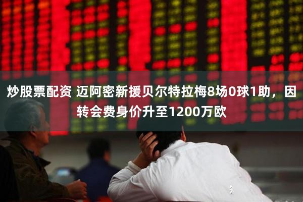 炒股票配资 迈阿密新援贝尔特拉梅8场0球1助，因转会费身价升至1200万欧