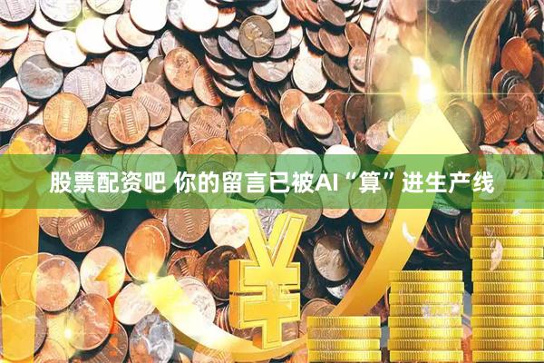 股票配资吧 你的留言已被AI“算”进生产线
