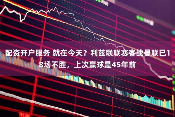 配资开户服务 就在今天？利兹联联赛客战曼联已18场不胜，上次赢球是45年前