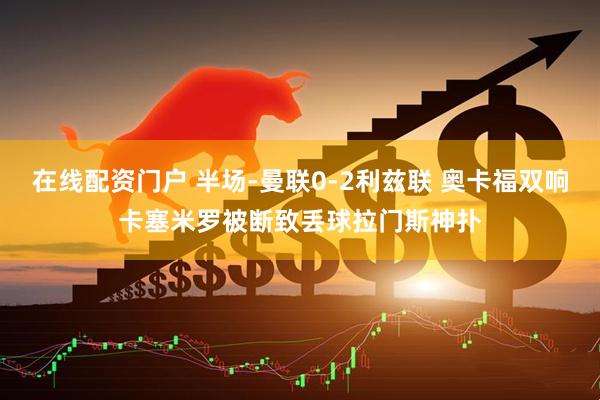 在线配资门户 半场-曼联0-2利兹联 奥卡福双响卡塞米罗被断致丢球拉门斯神扑