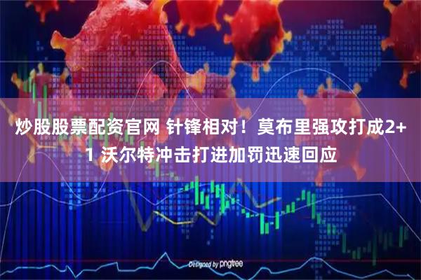 炒股股票配资官网 针锋相对！莫布里强攻打成2+1 沃尔特冲击打进加罚迅速回应