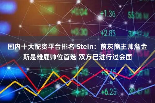 国内十大配资平台排名 Stein：前灰熊主帅詹金斯是雄鹿帅位首选 双方已进行过会面