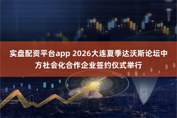 实盘配资平台app 2026大连夏季达沃斯论坛中方社会化合作企业签约仪式举行