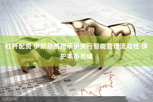 杠杆配资 伊朗总统指示伊央行智能管理流动性 保护本币币值