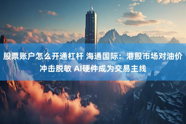 股票账户怎么开通杠杆 海通国际：港股市场对油价冲击脱敏 AI硬件成为交易主线