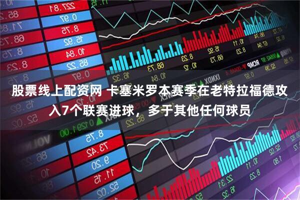 股票线上配资网 卡塞米罗本赛季在老特拉福德攻入7个联赛进球，多于其他任何球员