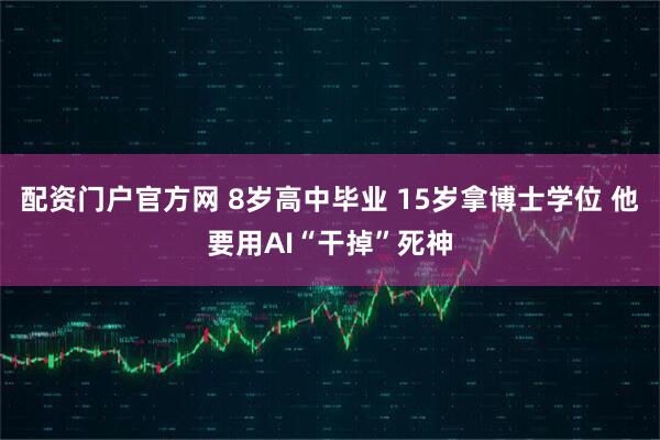 配资门户官方网 8岁高中毕业 15岁拿博士学位 他要用AI“干掉”死神