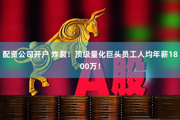配资公司开户 炸裂！顶级量化巨头员工人均年薪1800万！