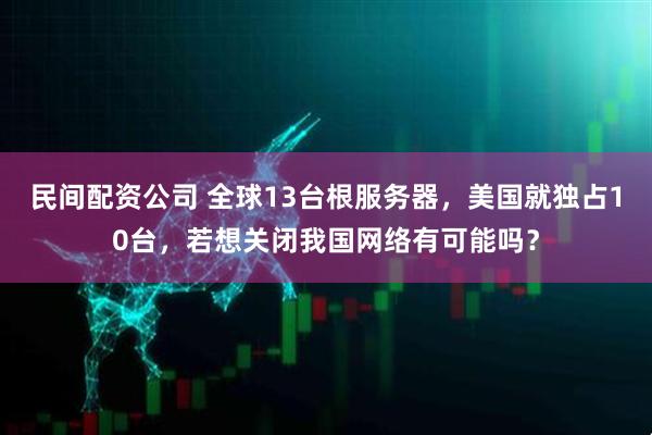 民间配资公司 全球13台根服务器，美国就独占10台，若想关闭我国网络有可能吗？