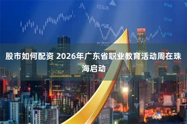 股市如何配资 2026年广东省职业教育活动周在珠海启动