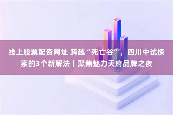 线上股票配资网址 跨越“死亡谷”，四川中试探索的3个新解法丨聚焦魅力天府品牌之夜